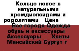 Кольцо новое с натуральными хромдиопсидами и родолитами › Цена ­ 18 800 - Все города Одежда, обувь и аксессуары » Аксессуары   . Ханты-Мансийский,Сургут г.